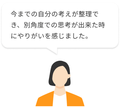 今までの自分の考えが整理でき、別角度での思考ができた時にやりがいを感じました